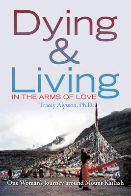 Dying & Living in the Arms of Love: One Woman's Journey Around Mount Kailash