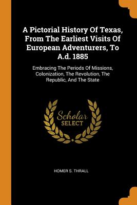 A Pictorial History of Texas, from the Earliest Visits of European Adventurers, to A.D. 1885: Embracing the Periods of Missions, Colonization, the Rev Cover Image