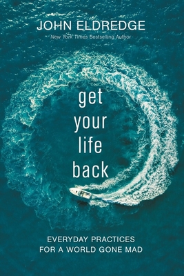 Get Your Life Back: Everyday Practices for a World Gone Mad By John Eldredge Cover Image