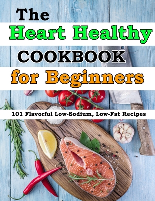 The Heart Healthy Cookbook for Beginners: 101 Flavorful Low-Sodium, Low-Fat Recipes Cover Image