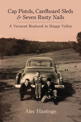Cap Pistols, Cardboard Sleds & Seven Rusty Nails: A Vermont Boyhood in Happy Valley By Alec W. Hastings Cover Image