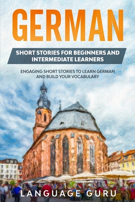 German Short Stories for Beginners and Intermediate Learners: Engaging Short Stories to Learn German and Build Your Vocabulary By Language Guru Cover Image