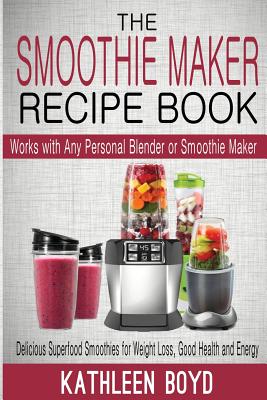 The Smoothie Maker Recipe Book: Delicious Superfood Smoothies for Weight Loss, Good Health and Energy - Works with Any Personal Blender or Smoothie Ma