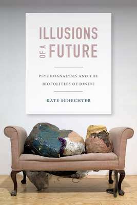 Illusions of a Future: Psychoanalysis and the Biopolitics of Desire (Experimental Futures)