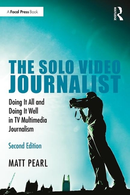 The Solo Video Journalist: Doing It All and Doing It Well in TV Multimedia Journalism By Matt Pearl Cover Image