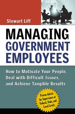 Managing Government Employees: How to Motivate Your People, Deal with Difficult Issues, and Achieve Tangible Results By Stewart Liff Cover Image