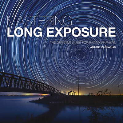 Mastering Long Exposure: The Definitive Guide for Photographers By Antony Zacharias Cover Image