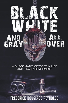Black, White, and Gray All Over: A Black Man's Odyssey in Life and Law Enforcement By Frederick Reynolds Cover Image