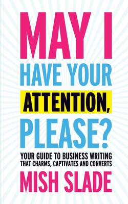 May I Have Your Attention, Please? Your Guide to Business Writing That Charms, Captivates and Converts By Mish Slade Cover Image
