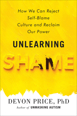 Unlearning Shame: How We Can Reject Self-Blame Culture and Reclaim Our Power By Devon Price, PhD Cover Image