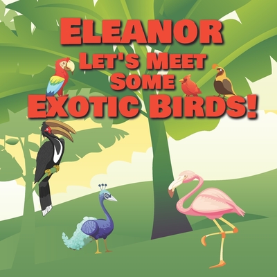 Eleanor Let's Meet Some Exotic Birds!: Personalized Kids Books with Name - Tropical & Rainforest Birds for Children Ages 1-3 By Chilkibo Publishing Cover Image
