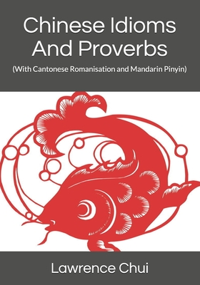 Chinese Idioms And Proverbs: (With Cantonese Romanisation and Mandarin Pinyin) By Lawrence Chui Cover Image