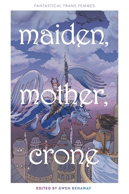 Maiden, Mother, Crone: Fantastical Trans Femmes By Lilah Sturges, Alexa Fae McDaniel, Kylie Ariel Bemis Cover Image