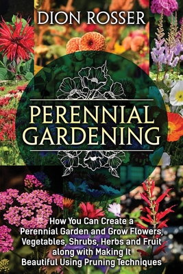 Perennial Gardening: How You Can Create a Perennial Garden and Grow Flowers, Vegetables, Shrubs, Herbs and Fruit along with Making It Beaut Cover Image