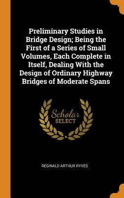 Preliminary Studies in Bridge Design; Being the First of a Series of Small Volumes, Each Complete in Itself, Dealing with the Design of Ordinary Highw Cover Image