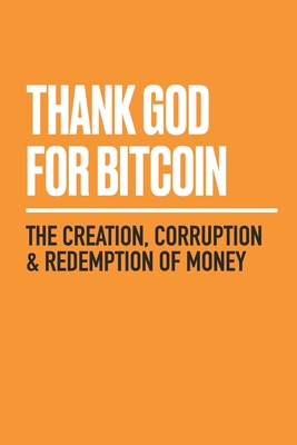 Thank God for Bitcoin: The Creation, Corruption and Redemption of Money Cover Image