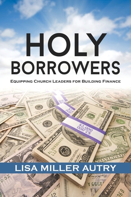 Holy Borrowers: Equipping Church Leaders for Building Finance By Lisa Miller Autry, III Haynes, Frederick D. (Foreword by) Cover Image