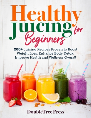 Healthy Juicing for Beginners: 200+ Juicing Recipes Proven to Boost Weight Loss, Enhance Body Detox, Improve Health and Wellness Overall By Doubletree Press Cover Image