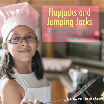 Flapjacks and Jumping Jacks: Where Healthy Recipes and Children's Fitness Come Together By Brandon Daniel Cover Image