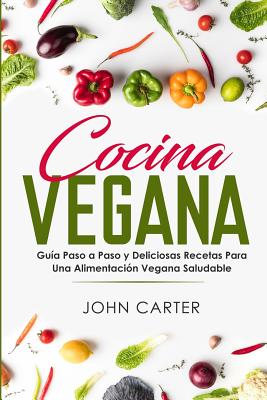 Cocina Vegana: Guía Paso a Paso y Deliciosas Recetas Para Una Alimentación Vegana Saludable (Vegan Cooking Spanish Version) By John Carter Cover Image