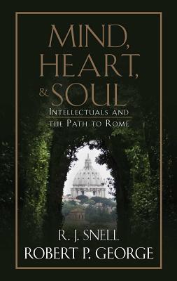 Mind, Heart, and Soul: Intellectuals and the Path to Rome By Robert P. George, R. J. Snell Cover Image