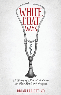 White Coat Ways: A History of Medical Traditions and Their Battle with Progress By Brian Elliott Cover Image