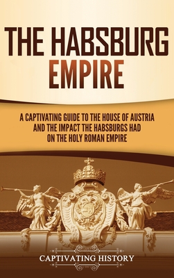 The Habsburg Empire: A Captivating Guide to the House of Austria and the Impact the Habsburgs Had on the Holy Roman Empire By Captivating History Cover Image