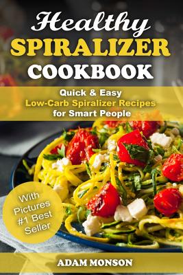 Healthy Spiralizer Cookbook: Quick & Easy Low-Carb Spiralizer Recipes for Smart By Adam Monson Cover Image