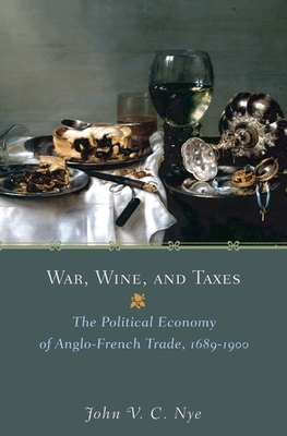 War, Wine, and Taxes: The Political Economy of Anglo-French Trade, 1689-1900 (Princeton Economic History of the Western World #20) By John V. C. Nye Cover Image