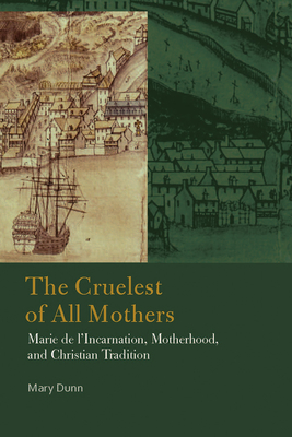 The Cruelest of All Mothers: Marie de l'Incarnation, Motherhood, and Christian Tradition (Catholic Practice in North America) By Mary Dunn Cover Image