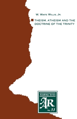 Theism, Atheism and the Doctrine of the Trinity: The Trinitarian Theologies of Karl Barth and Jürgen Moltmann in Response to Protest Atheism (AAR Academy #53) By W. Waite Willis Cover Image