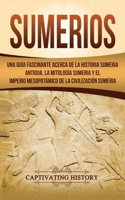 Sumerios: Una guía fascinante acerca de la historia sumeria antigua, la mitología sumeria y el imperio mesopotámico de la civili By Captivating History Cover Image