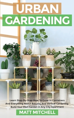 Urban Gardening: Learn Step-By-Step How To Grow In Container And Everything About Balcony And Vertical Gardening. Build Your Own Garden Cover Image