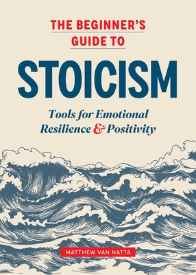 The Beginner's Guide to Stoicism: Tools for Emotional Resilience and Positivity By Matthew Van Natta Cover Image