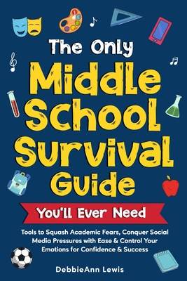 The Only Middle School Guide You'll Ever Need: Tools to Squash Academic Fears, Conquer Social Media Pressures with Ease & Control Your Emotions for Co By Debbieann Lewis Cover Image