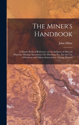 The Miner's Handbook: A Handy Book of Reference on the Subjects of Mineral Deposits, Mining Operations, ore Dressing, etc. For the use of St Cover Image