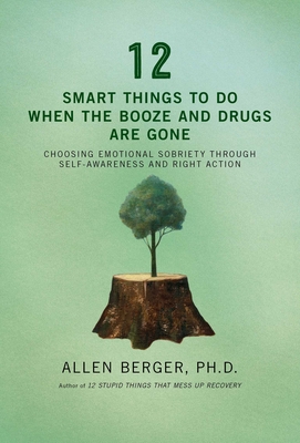 12 Smart Things to Do When the Booze and Drugs Are Gone: Choosing Emotional Sobriety through Self-Awareness and Right Action (Berger 12) Cover Image