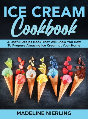 Ice Cream Cookbook: A Useful Recips Book That Will Show You How To Prepare Amazing Ice Cream at Your Home Cover Image