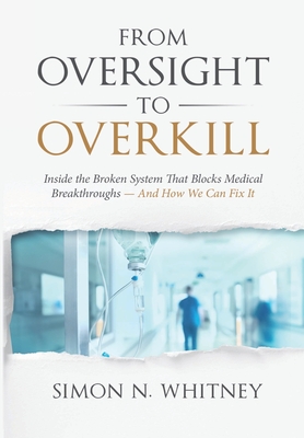 From Oversight to Overkill: Inside the Broken System That Blocks Medical Breakthroughs--And How We Can Fix It By Simon N. Whitney Cover Image