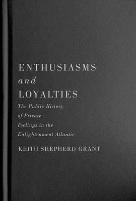 Enthusiasms and Loyalties: The Public History of Private Feelings in the Enlightenment Atlantic (McGill-Queen's Studies in Early Canada / Avant le Canada) By Keith S. Grant, Keith Shepherd Grant Cover Image