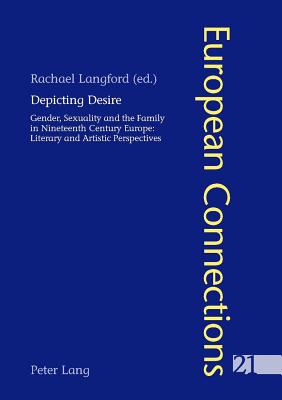 Depicting Desire: Gender, Sexuality and the Family in Nineteenth Century Europe: Literary and Artistic Perspectives (European Connections #21) Cover Image