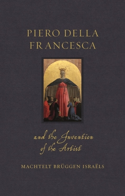 Piero della Francesca and the Invention of the Artist (Renaissance Lives )