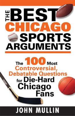 The Best Chicago Sports Arguments: The 100 Most Controversial, Debatable Questions for Die-Hard Chicago Fans (Best Sports Arguments) By John Mullin Cover Image