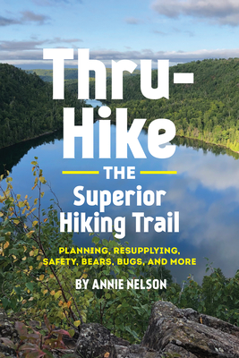 Thru-Hike the Superior Hiking Trail: Planning, Resupplying, Safety, Bears, Bugs and More By Annie Nelson Cover Image