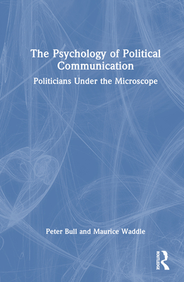 The Psychology of Political Communication: Politicians Under the Microscope By Peter Bull, Maurice Waddle Cover Image