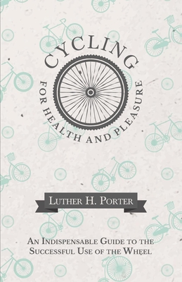 Cycling for Health and Pleasure - An Indispensable Guide to the Successful Use of the Wheel By Luther H. Porter Cover Image
