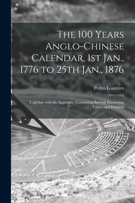 The 100 Years Anglo-Chinese Calendar, 1st Jan., 1776 to 25th Jan., 1876: Together With an Appendix, Containing Several Interesting Tables and Extracts Cover Image