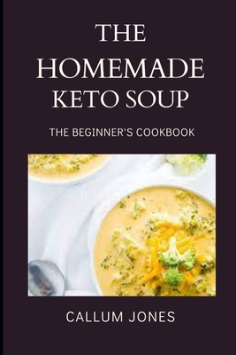 The Homemade Keto Soup: A Beginner's Cookbook By Callum Jones Cover Image