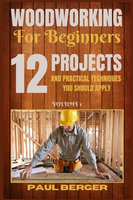 Woodworking for beginners: 12 Project and Practical Techniques you should apply By Paul Berger Cover Image