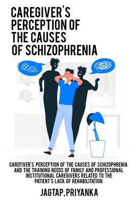 Caregiver's perception of the causes of schizophrenia and the training needs of family and professional institutional caregivers related to the patien By Jagtap Priyanka Cover Image